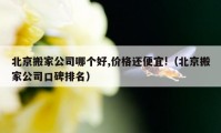 北京搬家公司哪個好,價格還便宜!（北京搬家公司口碑排名）