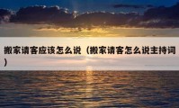 搬家請(qǐng)客應(yīng)該怎么說（搬家請(qǐng)客怎么說主持詞）