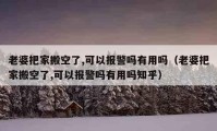 老婆把家搬空了,可以報警嗎有用嗎（老婆把家搬空了,可以報警嗎有用嗎知乎）