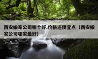 西安搬家公司哪個好,價格還便宜點(diǎn)（西安搬家公司哪家最好）